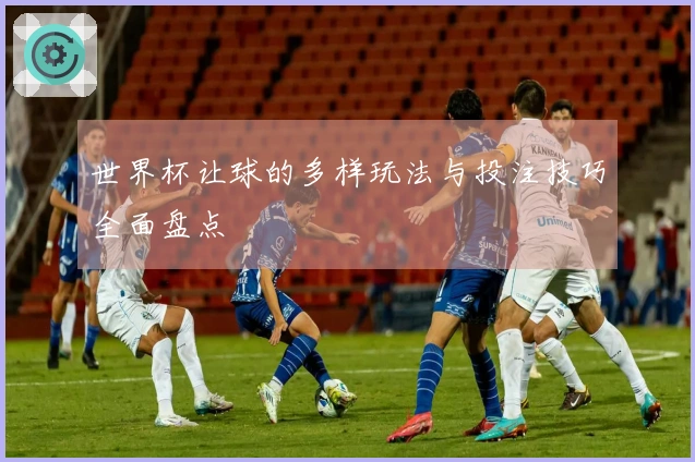 世界杯让球的多样玩法与投注技巧全面盘点