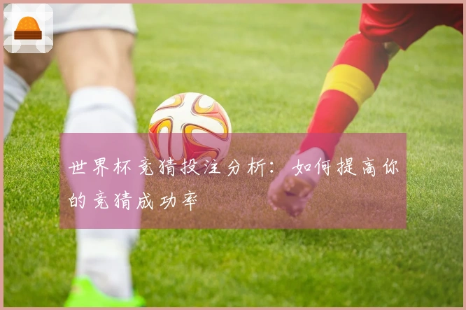 世界杯竞猜投注分析：如何提高你的竞猜成功率