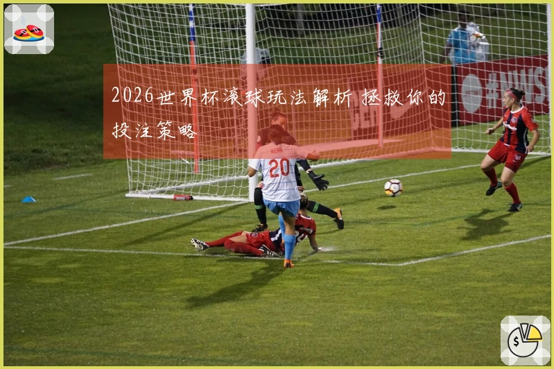 2026世界杯滚球玩法解析 拯救你的投注策略