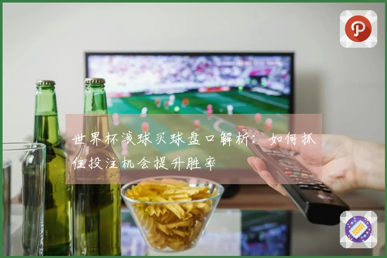 世界杯滚球买球盘口解析：如何抓住投注机会提升胜率