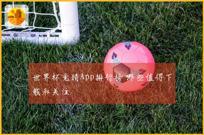 世界杯竞猜App排行榜 哪些值得下载和关注