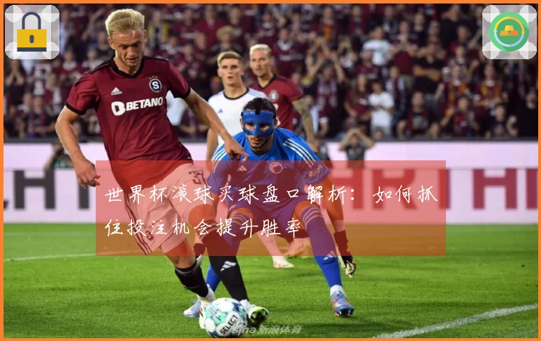世界杯滚球买球盘口解析：如何抓住投注机会提升胜率