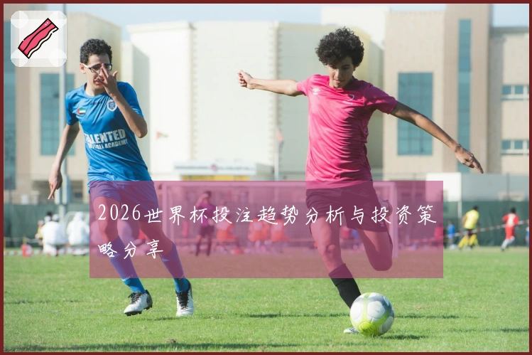 2026世界杯投注趋势分析与投资策略分享