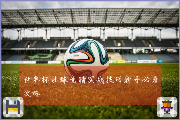 世界杯让球竞猜实战技巧新手必看攻略