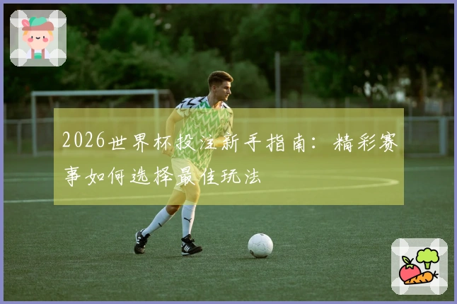 2026世界杯投注新手指南：精彩赛事如何选择最佳玩法