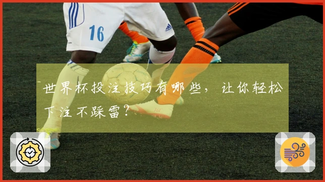世界杯投注技巧有哪些，让你轻松下注不踩雷？