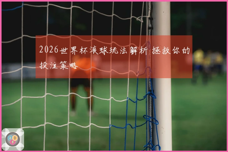 2026世界杯滚球玩法解析 拯救你的投注策略