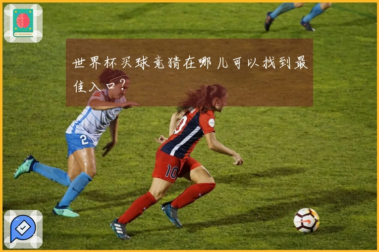世界杯买球竞猜在哪儿可以找到最佳入口？