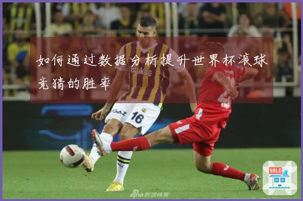 如何通过数据分析提升世界杯滚球竞猜的胜率